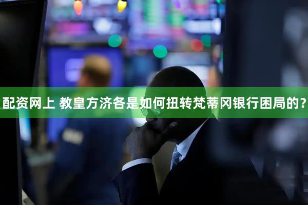 配资网上 教皇方济各是如何扭转梵蒂冈银行困局的？
