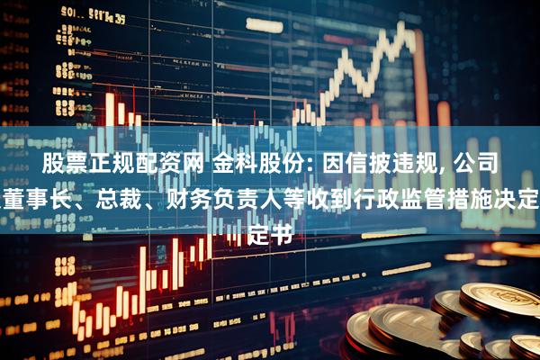 股票正规配资网 金科股份: 因信披违规, 公司及董事长、总裁、财务负责人等收到行政监管措施决定书