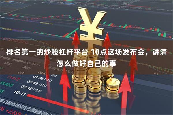 排名第一的炒股杠杆平台 10点这场发布会，讲清怎么做好自己的事
