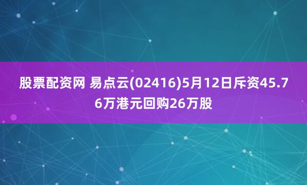 股票配资网 易点云(02416)5月12日斥资45.76万港元回购26万股