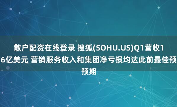 散户配资在线登录 搜狐(SOHU.US)Q1营收1.36亿美元 营销服务收入和集团净亏损均达此前最佳预期