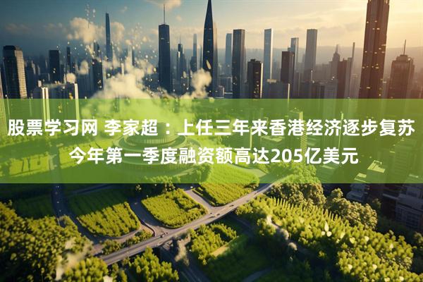 股票学习网 李家超︰上任三年来香港经济逐步复苏 今年第一季度融资额高达205亿美元