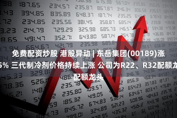 免费配资炒股 港股异动 | 东岳集团(00189)涨超5% 三代制冷剂价格持续上涨 公司为R22、R32配额龙头