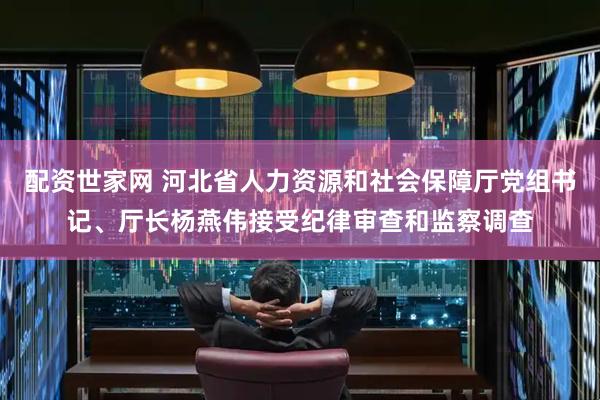 配资世家网 河北省人力资源和社会保障厅党组书记、厅长杨燕伟接受纪律审查和监察调查