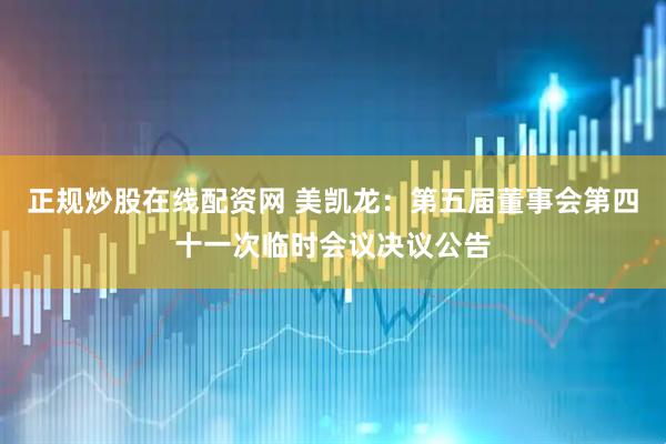 正规炒股在线配资网 美凯龙：第五届董事会第四十一次临时会议决议公告