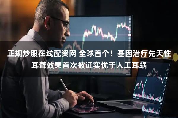 正规炒股在线配资网 全球首个！基因治疗先天性耳聋效果首次被证实优于人工耳蜗