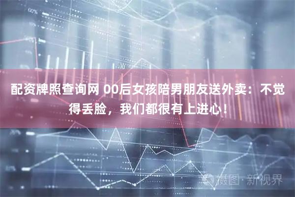 配资牌照查询网 00后女孩陪男朋友送外卖：不觉得丢脸，我们都很有上进心！