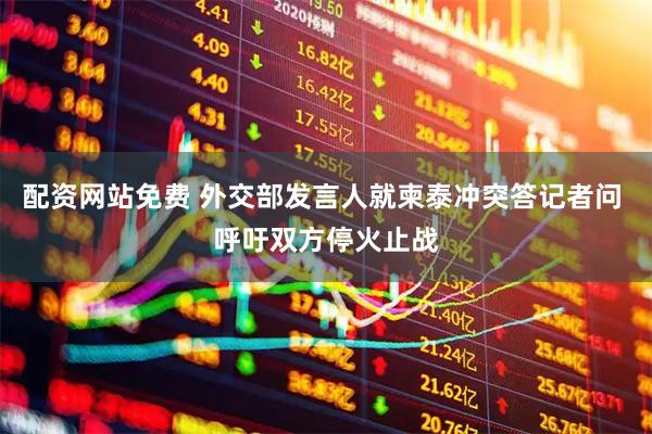 配资网站免费 外交部发言人就柬泰冲突答记者问 呼吁双方停火止战