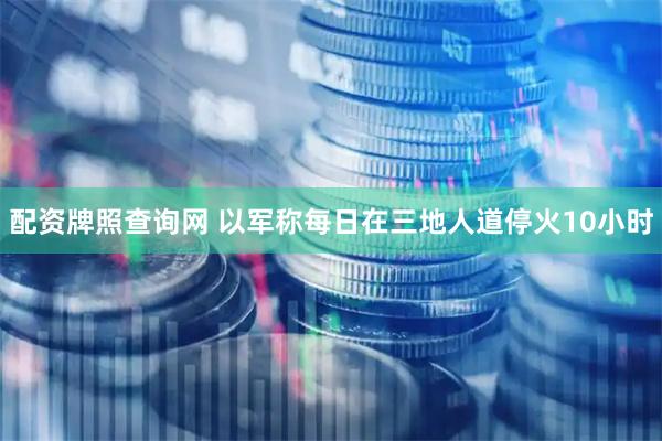配资牌照查询网 以军称每日在三地人道停火10小时