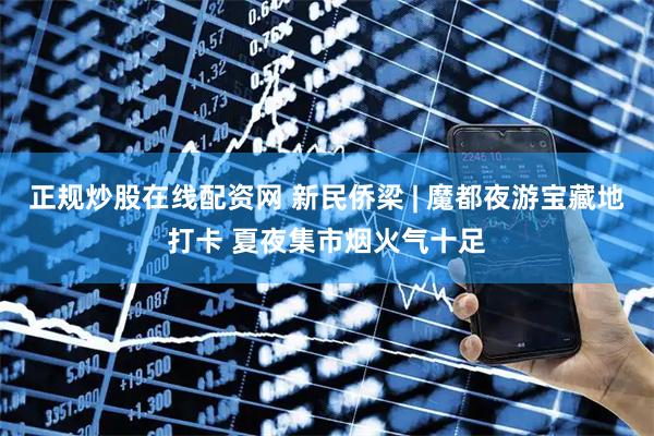 正规炒股在线配资网 新民侨梁 | 魔都夜游宝藏地打卡 夏夜集市烟火气十足