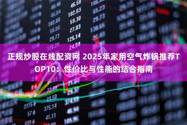 正规炒股在线配资网 2025年家用空气炸锅推荐TOP10：性价比与性能的结合指南