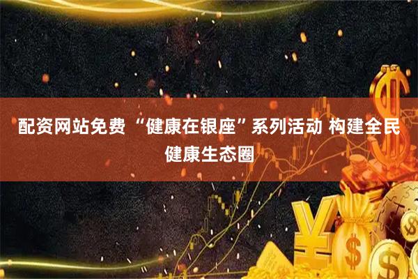 配资网站免费 “健康在银座”系列活动 构建全民健康生态圈