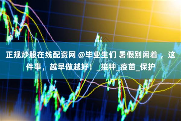 正规炒股在线配资网 @毕业生们 暑假别闲着 ，这件事，越早做越好！_接种_疫苗_保护
