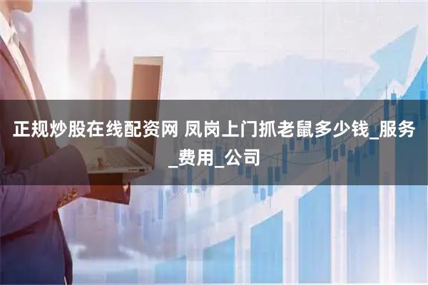 正规炒股在线配资网 凤岗上门抓老鼠多少钱_服务_费用_公司