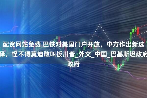 配资网站免费 巴铁对美国门户开放，中方作出新选择，怪不得莫迪敢叫板川普_外交_中国_巴基斯坦政府