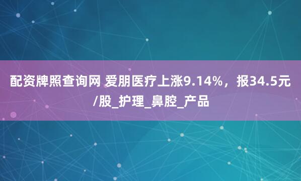 配资牌照查询网 爱朋医疗上涨9.14%，报34.5元/股_护理_鼻腔_产品