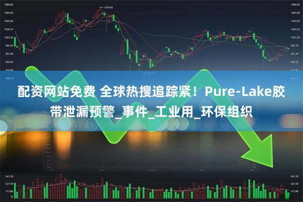 配资网站免费 全球热搜追踪紧！Pure-Lake胶带泄漏预警_事件_工业用_环保组织