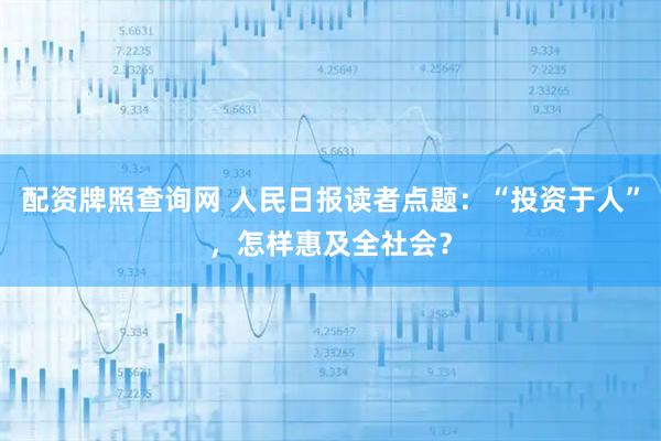 配资牌照查询网 人民日报读者点题：“投资于人”，怎样惠及全社会？