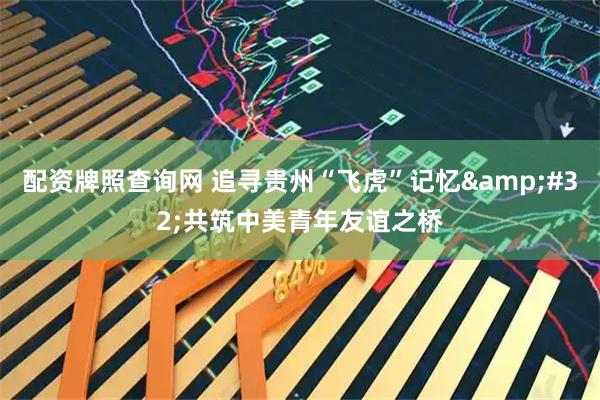 配资牌照查询网 追寻贵州“飞虎”记忆&#32;共筑中美青年友谊之桥