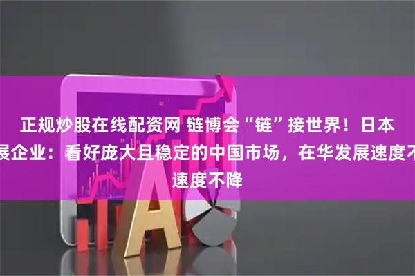 正规炒股在线配资网 链博会“链”接世界！日本参展企业：看好庞大且稳定的中国市场，在华发展速度不降