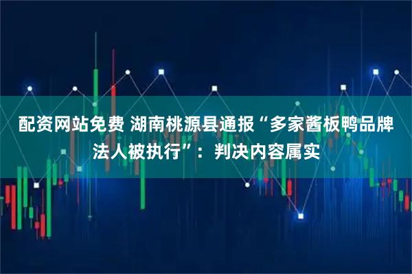 配资网站免费 湖南桃源县通报“多家酱板鸭品牌法人被执行”：判决内容属实