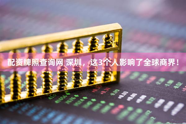 配资牌照查询网 深圳，这3个人影响了全球商界！