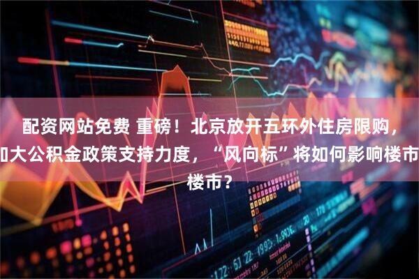 配资网站免费 重磅！北京放开五环外住房限购，加大公积金政策支持力度，“风向标”将如何影响楼市？
