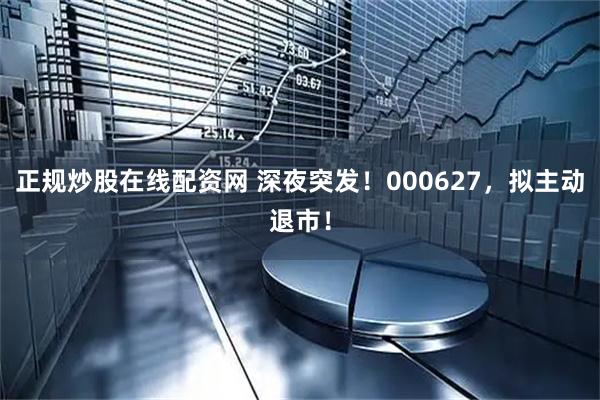 正规炒股在线配资网 深夜突发！000627，拟主动退市！