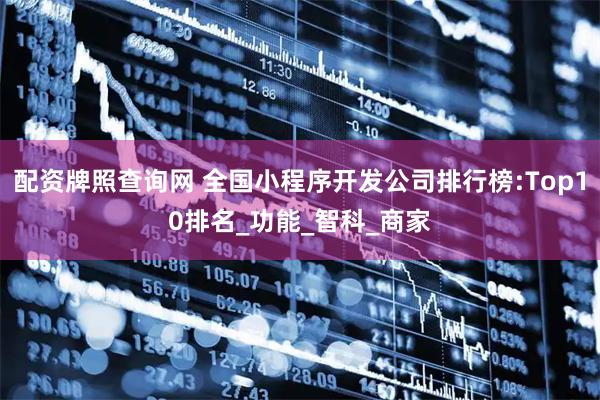 配资牌照查询网 全国小程序开发公司排行榜:Top10排名_功能_智科_商家