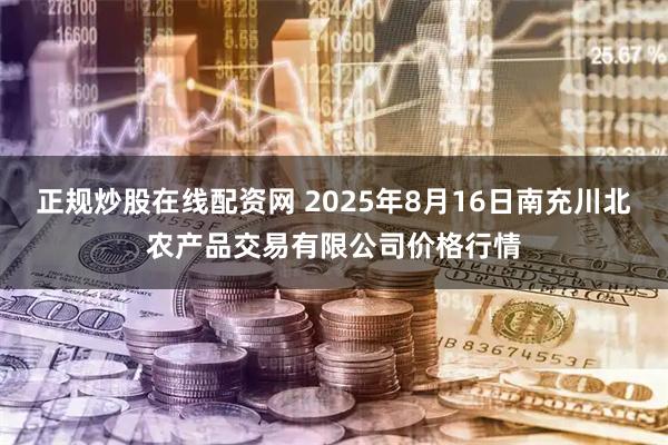 正规炒股在线配资网 2025年8月16日南充川北农产品交易有限公司价格行情