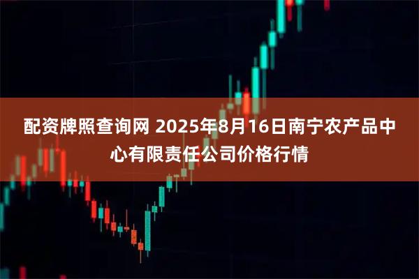 配资牌照查询网 2025年8月16日南宁农产品中心有限责任公司价格行情