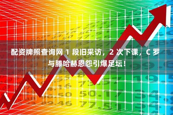 配资牌照查询网 1 段旧采访，2 次下课，C 罗 与滕哈赫恩怨引爆足坛！