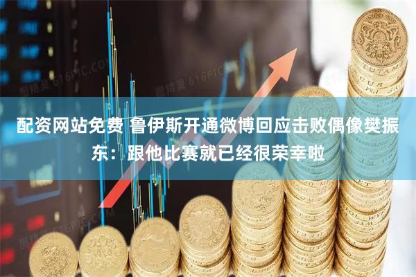 配资网站免费 鲁伊斯开通微博回应击败偶像樊振东：跟他比赛就已经很荣幸啦