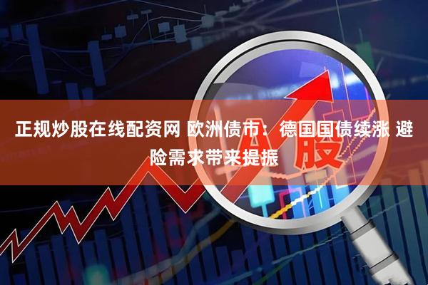 正规炒股在线配资网 欧洲债市：德国国债续涨 避险需求带来提振