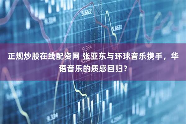 正规炒股在线配资网 张亚东与环球音乐携手，华语音乐的质感回归？