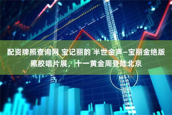 配资牌照查询网 宝记丽韵 半世金声—宝丽金绝版黑胶唱片展，十一黄金周登陆北京