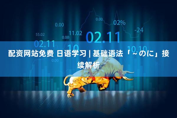 配资网站免费 日语学习 | 基础语法「~のに」接续解析
