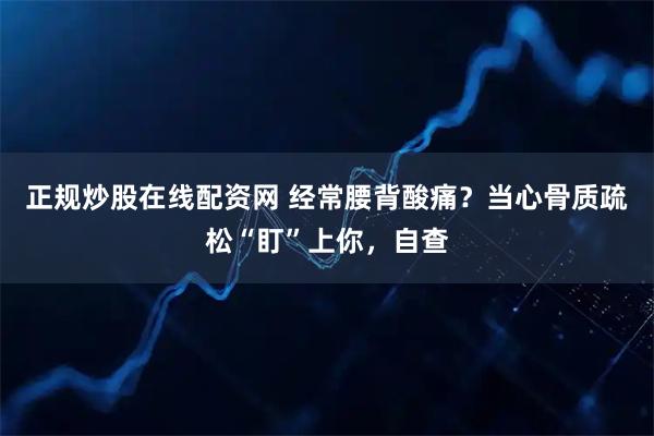 正规炒股在线配资网 经常腰背酸痛?当心骨质疏松“盯”上你,自查