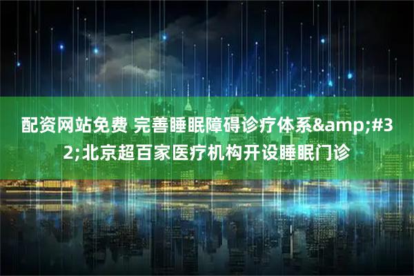 配资网站免费 完善睡眠障碍诊疗体系 北京超百家医疗机构开设睡眠门诊