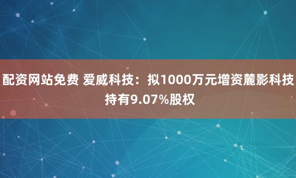 配资网站免费 爱威科技：拟1000万元增资麓影科技 持有9.07%股权