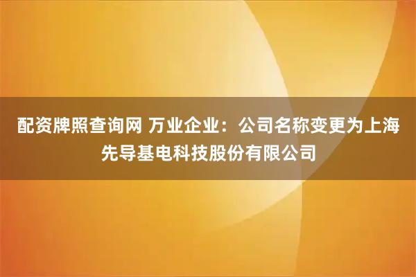 配资牌照查询网 万业企业：公司名称变更为上海先导基电科技股份有限公司