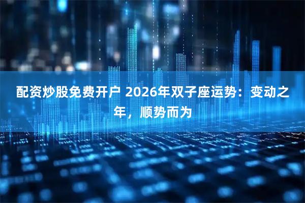 配资炒股免费开户 2026年双子座运势:变动之年,顺势而为
