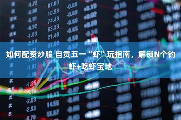 如何配资炒股 自贡五一“虾”玩指南，解锁N个钓虾+吃虾宝地