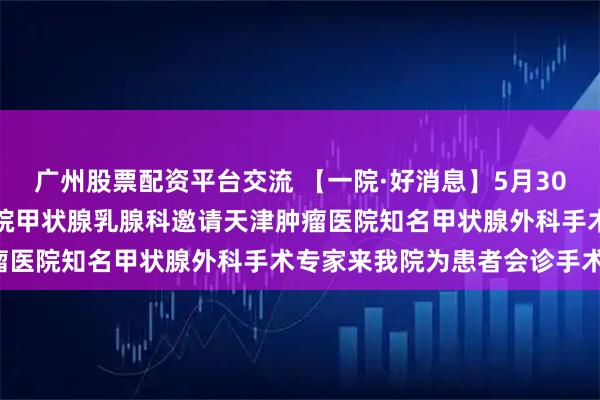 广州股票配资平台交流 【一院·好消息】5月30日,牡丹江市第一人民医院甲状腺乳腺科邀请天津肿瘤医院知名甲状腺外科手术专家来我院为患者会诊手术!