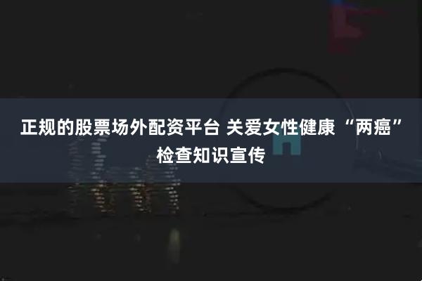 正规的股票场外配资平台 关爱女性健康 “两癌”检查知识宣传