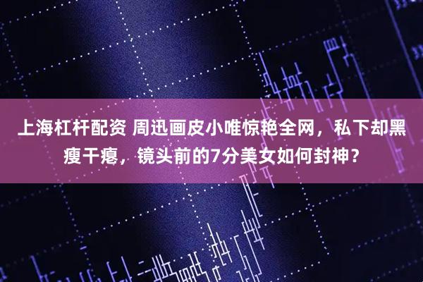 上海杠杆配资 周迅画皮小唯惊艳全网,私下却黑瘦干瘪,镜头前的7分美女如何封神?