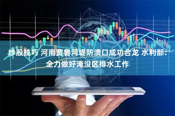 炒股技巧 河南贾鲁河堤防溃口成功合龙 水利部：全力做好淹没区排水工作