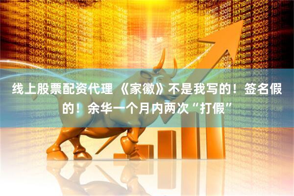 线上股票配资代理 《家徽》不是我写的！签名假的！余华一个月内两次“打假”