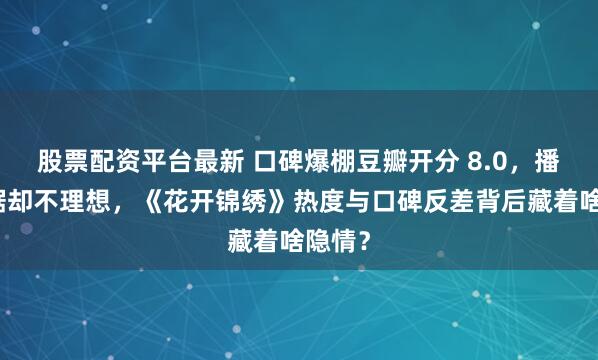 股票配资平台最新 口碑爆棚豆瓣开分 8.0，播放数据却不理想，《花开锦绣》热度与口碑反差背后藏着啥隐情？