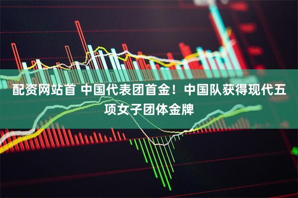 配资网站首 中国代表团首金！中国队获得现代五项女子团体金牌